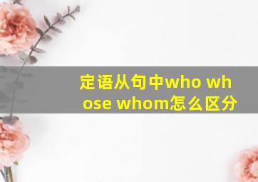 定语从句中who whose whom怎么区分